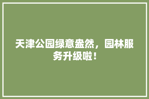 天津公园绿意盎然，园林服务升级啦！