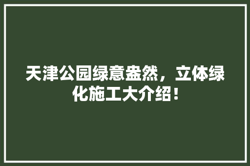 天津公园绿意盎然，立体绿化施工大介绍！