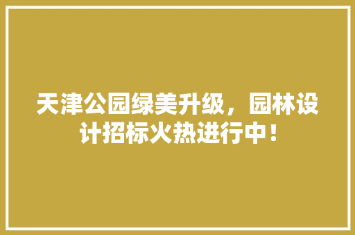 天津公园绿美升级，园林设计招标火热进行中！