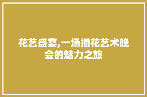 花艺盛宴,一场插花艺术晚会的魅力之旅 花卉育苗