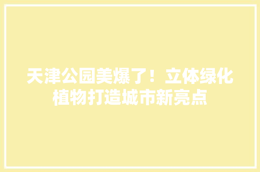 天津公园美爆了！立体绿化植物打造城市新亮点