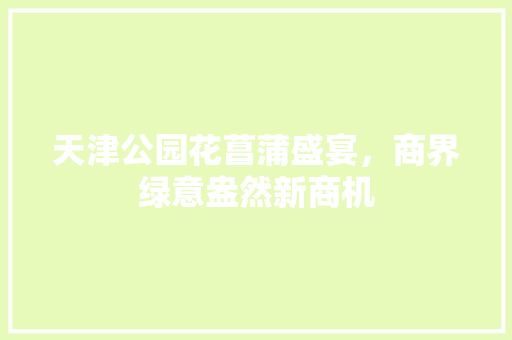 天津公园花菖蒲盛宴，商界绿意盎然新商机