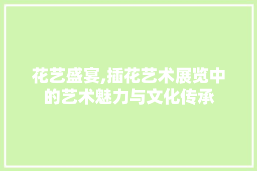 花艺盛宴,插花艺术展览中的艺术魅力与文化传承