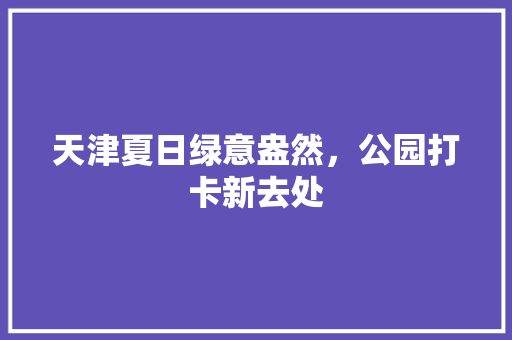 天津夏日绿意盎然，公园打卡新去处