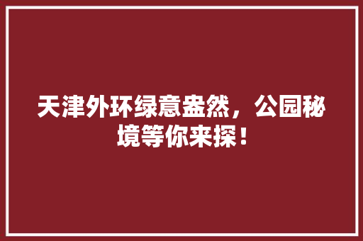 天津外环绿意盎然，公园秘境等你来探！