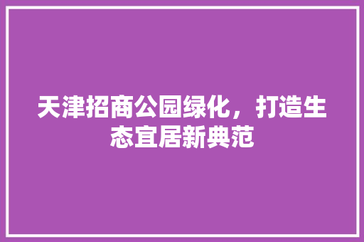 天津招商公园绿化，打造生态宜居新典范