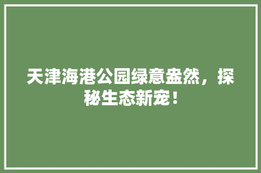 天津海港公园绿意盎然，探秘生态新宠！