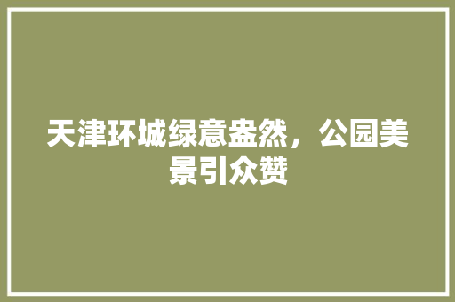 天津环城绿意盎然，公园美景引众赞