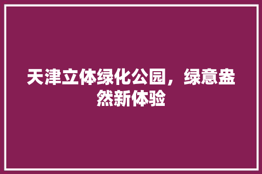 天津立体绿化公园，绿意盎然新体验