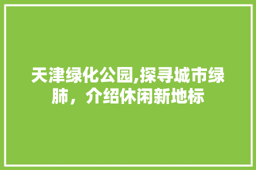 天津绿化公园,探寻城市绿肺，介绍休闲新地标