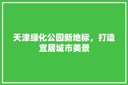 天津绿化公园新地标，打造宜居城市美景