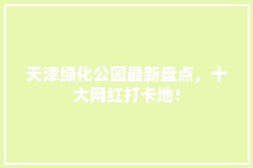 天津绿化公园最新盘点，十大网红打卡地！