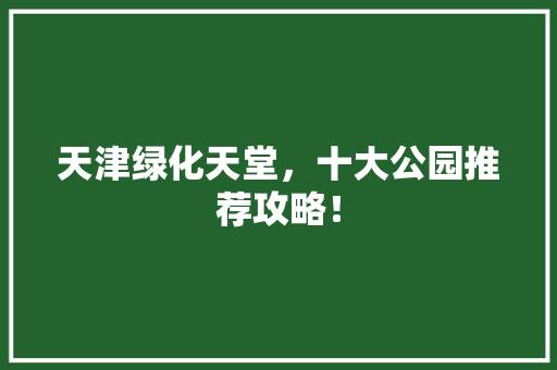 天津绿化天堂，十大公园推荐攻略！
