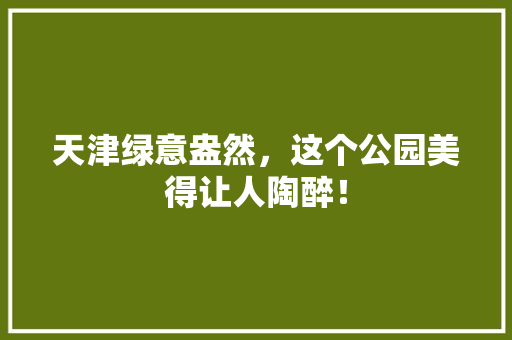 天津绿意盎然，这个公园美得让人陶醉！