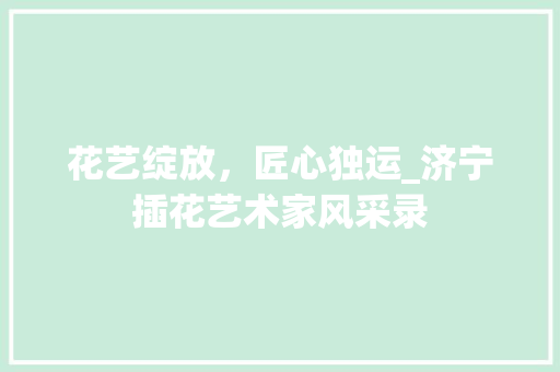 花艺绽放，匠心独运_济宁插花艺术家风采录
