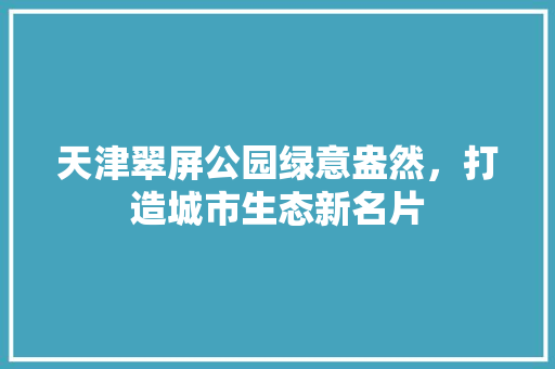 天津翠屏公园绿意盎然，打造城市生态新名片