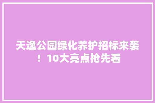 天逸公园绿化养护招标来袭！10大亮点抢先看