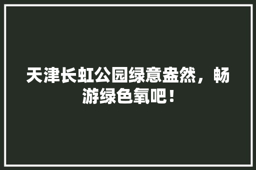 天津长虹公园绿意盎然，畅游绿色氧吧！