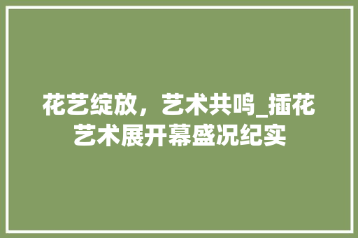 花艺绽放，艺术共鸣_插花艺术展开幕盛况纪实 温室育苗