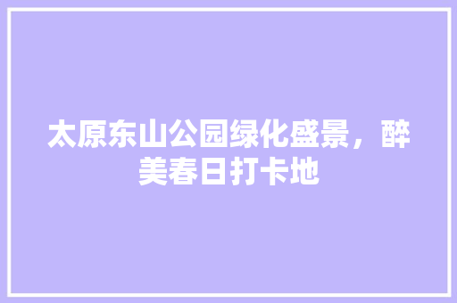 太原东山公园绿化盛景，醉美春日打卡地