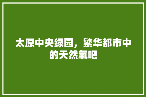 太原中央绿园，繁华都市中的天然氧吧