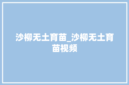 沙柳无土育苗_沙柳无土育苗视频