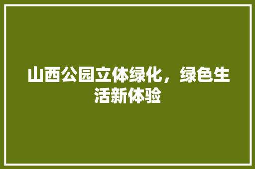 山西公园立体绿化，绿色生活新体验
