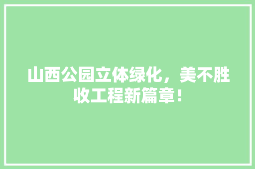 山西公园立体绿化，美不胜收工程新篇章！