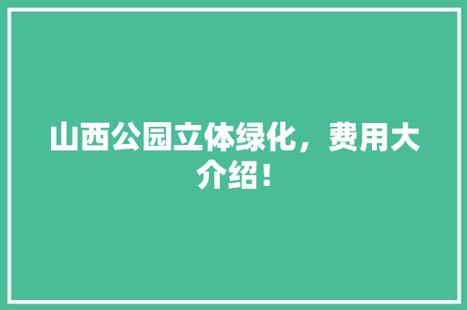 山西公园立体绿化，费用大介绍！