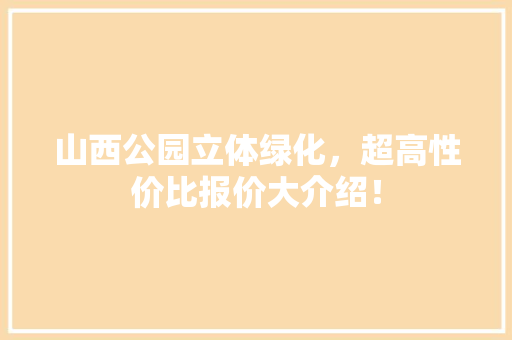 山西公园立体绿化，超高性价比报价大介绍！
