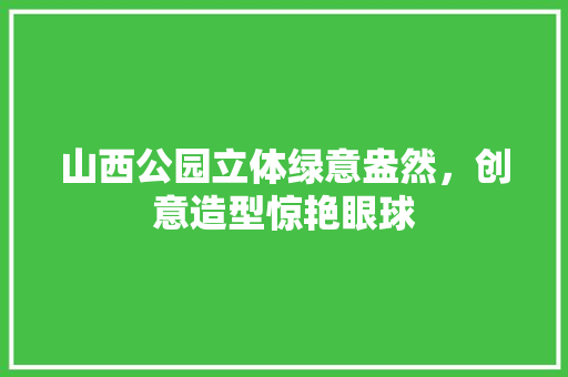 山西公园立体绿意盎然，创意造型惊艳眼球