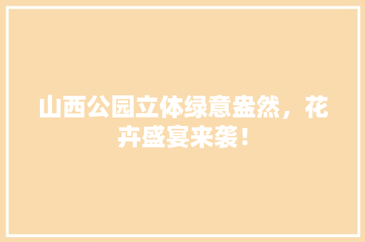 山西公园立体绿意盎然，花卉盛宴来袭！