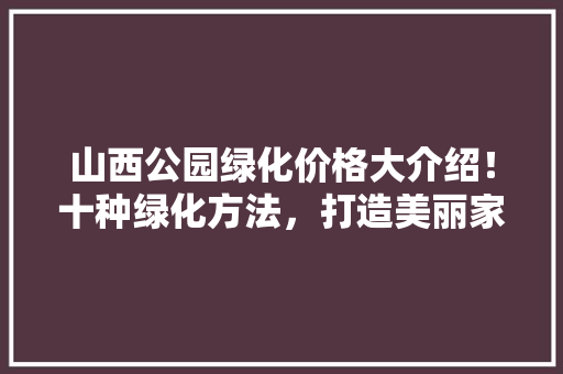 山西公园绿化价格大介绍！十种绿化方法，打造美丽家园！