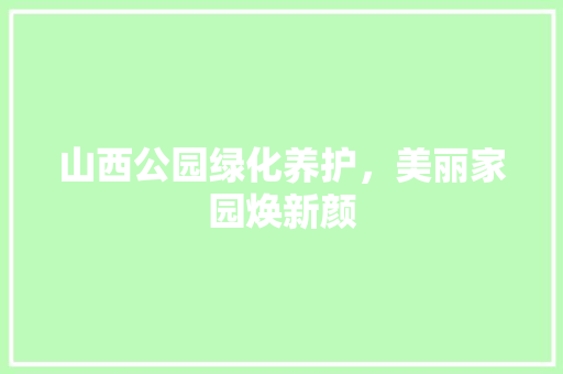 山西公园绿化养护，美丽家园焕新颜