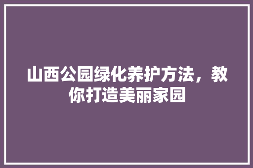 山西公园绿化养护方法，教你打造美丽家园
