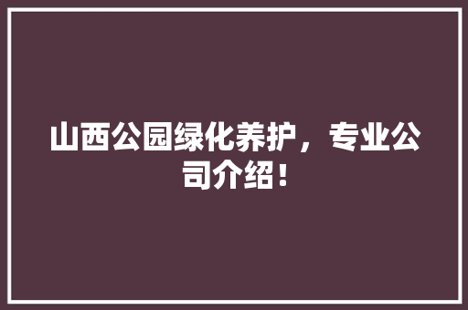 山西公园绿化养护，专业公司介绍！