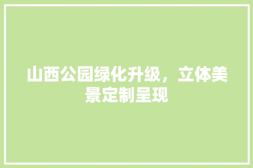 山西公园绿化升级，立体美景定制呈现