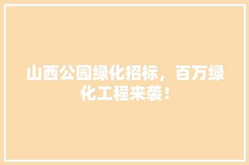 山西公园绿化招标，百万绿化工程来袭！