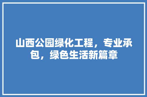 山西公园绿化工程，专业承包，绿色生活新篇章
