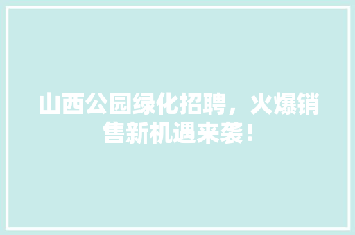山西公园绿化招聘，火爆销售新机遇来袭！