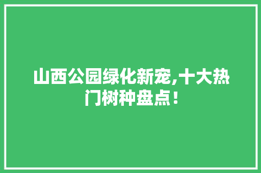 山西公园绿化新宠,十大热门树种盘点！