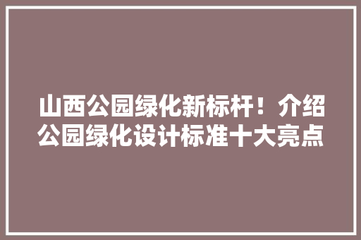 山西公园绿化新标杆！介绍公园绿化设计标准十大亮点