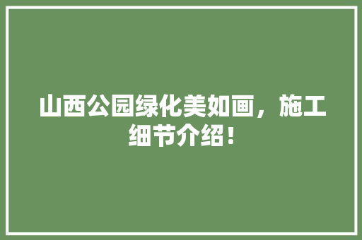 山西公园绿化美如画，施工细节介绍！