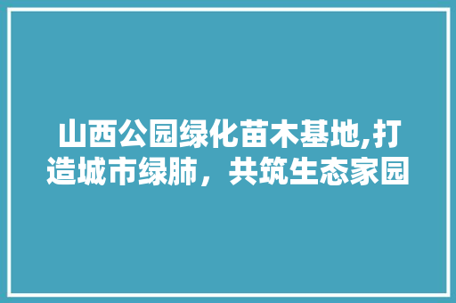 山西公园绿化苗木基地,打造城市绿肺，共筑生态家园