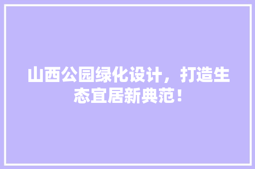 山西公园绿化设计，打造生态宜居新典范！