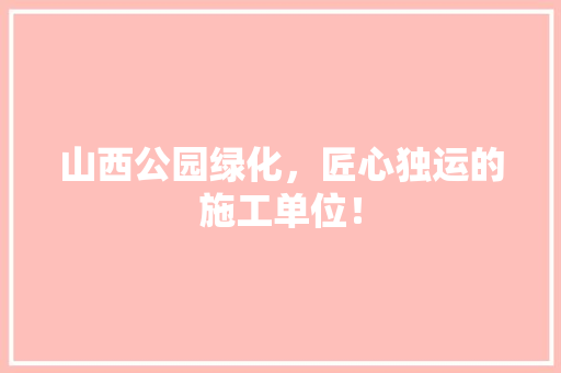 山西公园绿化，匠心独运的施工单位！