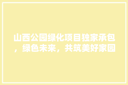 山西公园绿化项目独家承包，绿色未来，共筑美好家园！