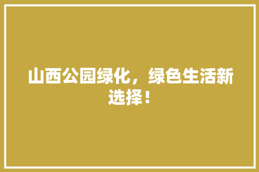 山西公园绿化，绿色生活新选择！