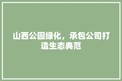 山西公园绿化，承包公司打造生态典范