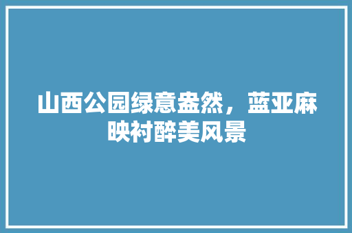 山西公园绿意盎然，蓝亚麻映衬醉美风景